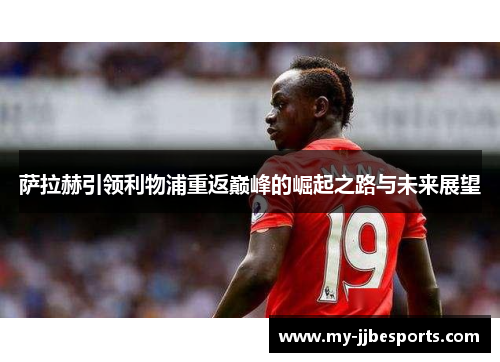 萨拉赫引领利物浦重返巅峰的崛起之路与未来展望