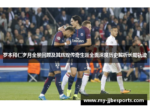 罗本拜仁岁月全景回顾及其辉煌传奇生涯全面深度历史解析长期轨迹