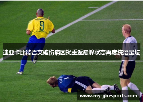 迪亚卡比能否突破伤病困扰重返巅峰状态再度统治足坛