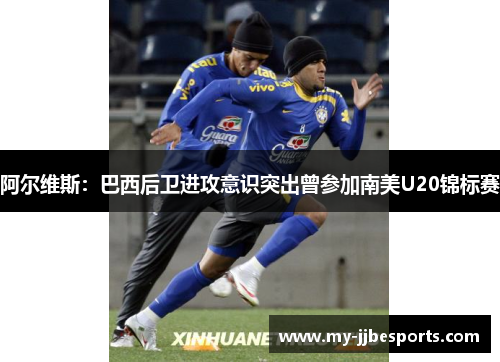 阿尔维斯：巴西后卫进攻意识突出曾参加南美U20锦标赛