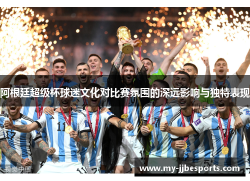 阿根廷超级杯球迷文化对比赛氛围的深远影响与独特表现