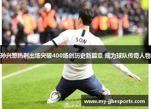 孙兴慜热刺出场突破400场创历史新篇章 成为球队传奇人物