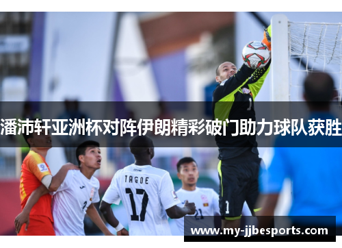 潘沛轩亚洲杯对阵伊朗精彩破门助力球队获胜