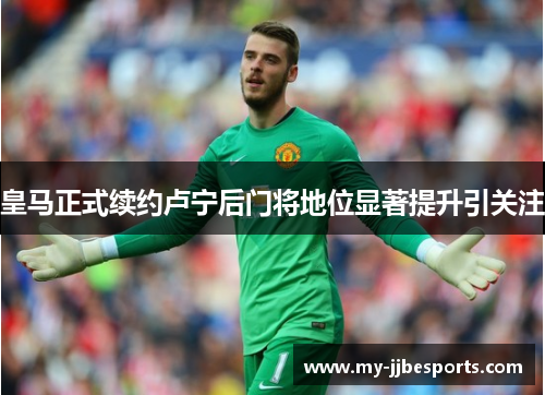皇马正式续约卢宁后门将地位显著提升引关注