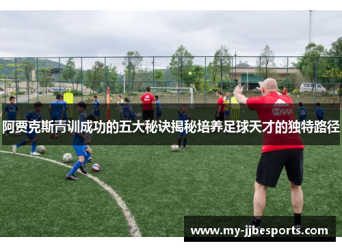 阿贾克斯青训成功的五大秘诀揭秘培养足球天才的独特路径